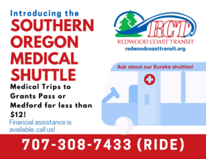 Introducing the Southern Oregon Medical Shuttle - Medical trips to Grants Pass or Medford for less than $12. Financial assistance is available... call us! 707-308-7433 (RIDE); Ask about our Eureka shuttles!